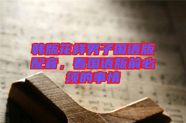 韓版花樣男子國(guó)語(yǔ)版配音，看國(guó)語(yǔ)版前必須的事情