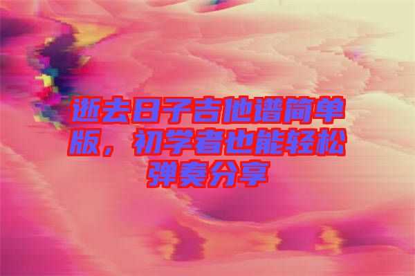 逝去日子吉他譜簡單版，初學者也能輕松彈奏分享