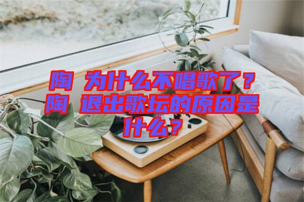 陶喆為什么不唱歌了？陶喆退出歌壇的原因是什么？