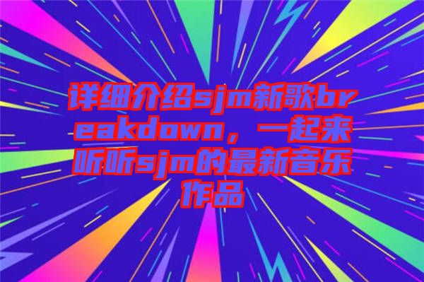 詳細(xì)介紹sjm新歌breakdown，一起來(lái)聽聽sjm的最新音樂(lè)作品