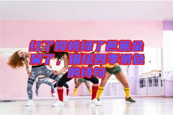 紅了櫻桃綠了芭蕉金呆了，描繪四季景色的詩句