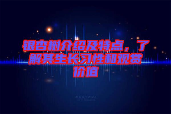 銀杏樹介紹及特點，了解其生長習(xí)性和觀賞價值