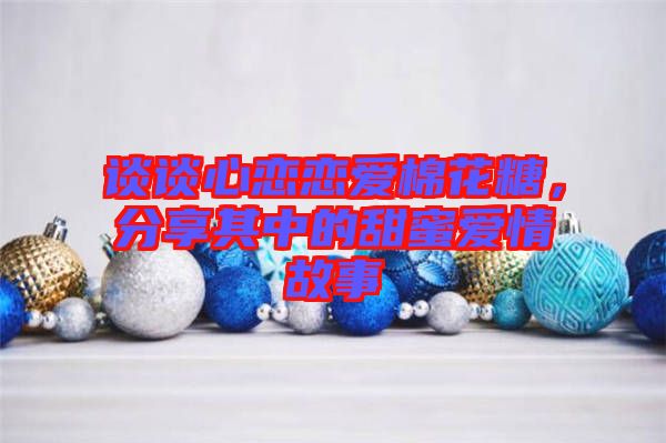 談?wù)勑膽賾賽勖藁ㄌ?，分享其中的甜蜜愛情故? width=