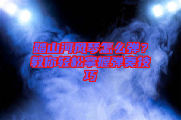 踏山河風(fēng)琴怎么彈？教你輕松掌握彈奏技巧