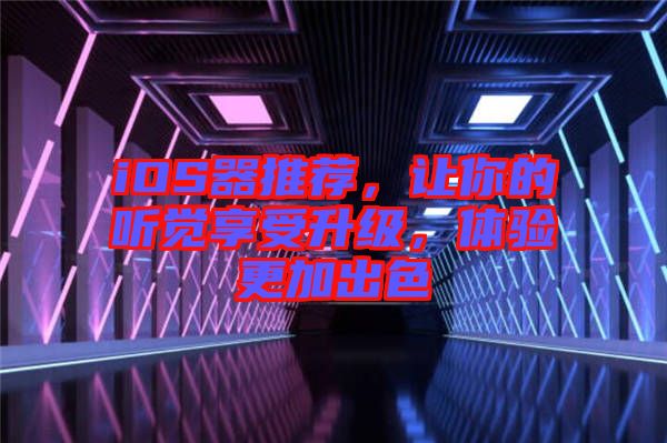 iOS器推薦，讓你的聽覺享受升級，體驗更加出色