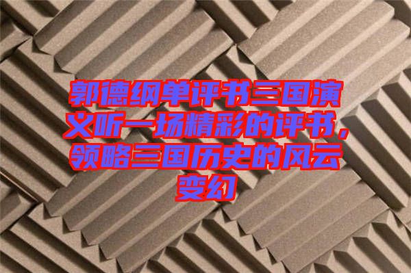 郭德綱單評書三國演義聽一場精彩的評書，領(lǐng)略三國歷史的風云變幻