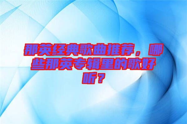 那英經(jīng)典歌曲推薦，哪些那英專輯里的歌好聽？