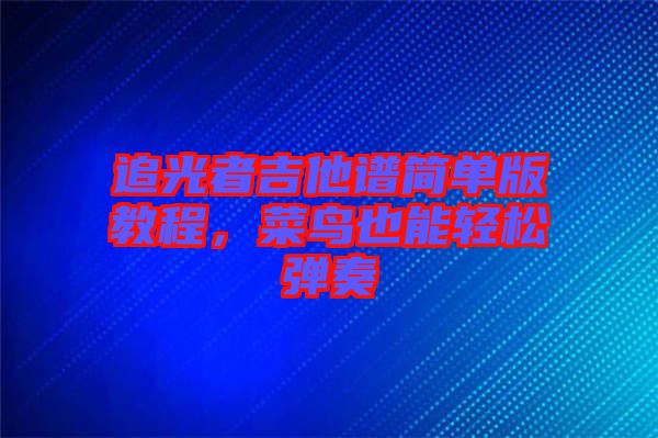 追光者吉他譜簡單版教程，菜鳥也能輕松彈奏