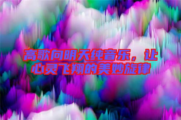 高歌向明天純音樂，讓心靈飛翔的美妙旋律