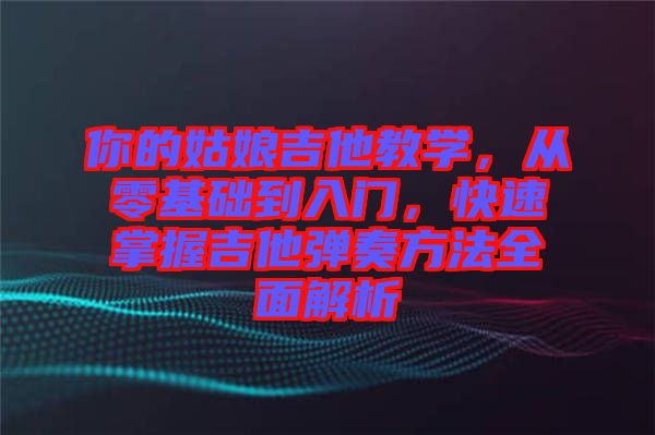 你的姑娘吉他教學(xué)，從零基礎(chǔ)到入門，快速掌握吉他彈奏方法全面解析