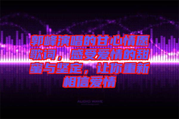 郭峰演唱的甘心情愿歌詞，感受愛情的甜蜜與堅定，讓你重新相信愛情