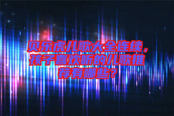 貝樂虎兒歌大全連續(xù)，孩子喜歡聽的兒歌推薦有哪些？