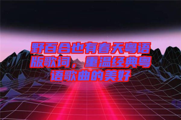野百合也有春天粵語(yǔ)版歌詞，重溫經(jīng)典粵語(yǔ)歌曲的美好