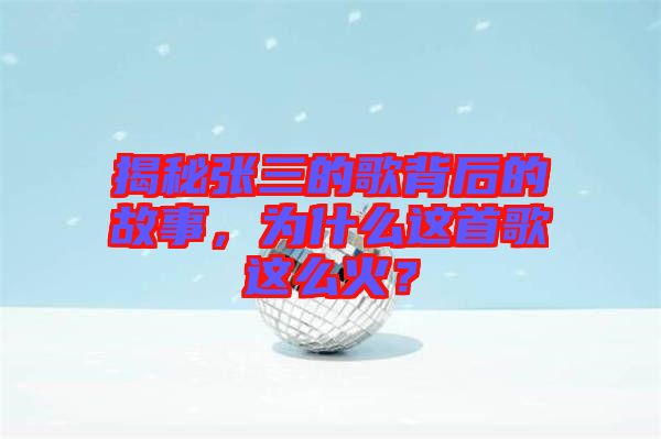 揭秘張三的歌背后的故事，為什么這首歌這么火？