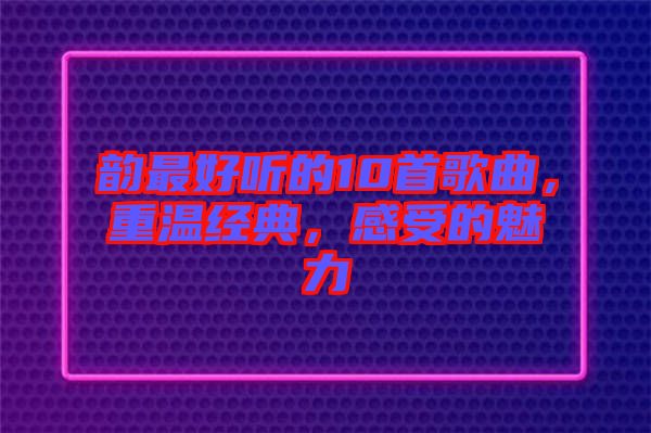 韻最好聽的10首歌曲，重溫經(jīng)典，感受的魅力