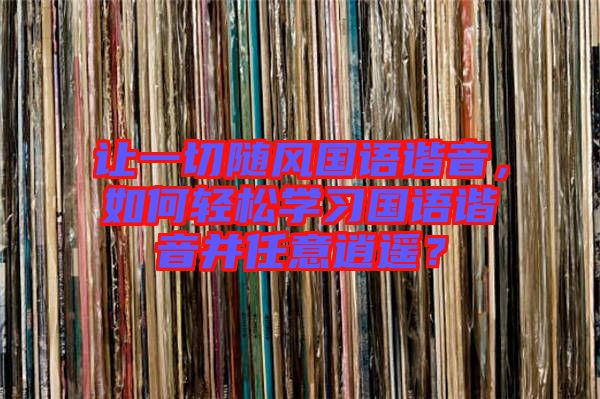 讓一切隨風(fēng)國語諧音，如何輕松學(xué)習(xí)國語諧音并任意逍遙？