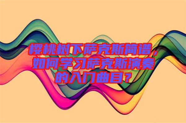 櫻桃樹(shù)下薩克斯簡(jiǎn)譜，如何學(xué)習(xí)薩克斯演奏的入門(mén)曲目？