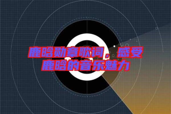 鹿晗勛章歌詞，感受鹿晗的音樂魅力