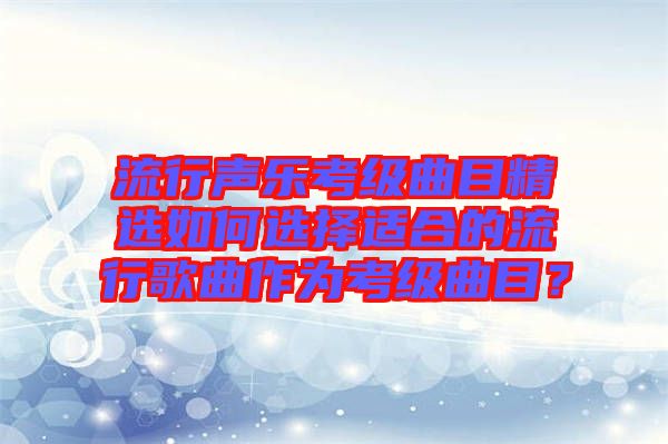 流行聲樂考級(jí)曲目精選如何選擇適合的流行歌曲作為考級(jí)曲目？