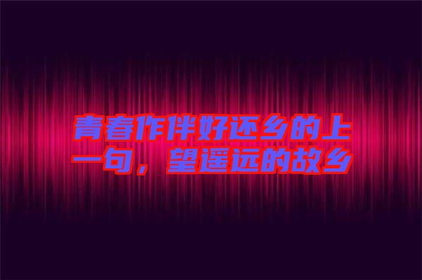 青春作伴好還鄉(xiāng)的上一句，望遙遠的故鄉(xiāng)
