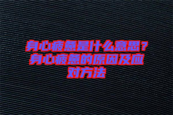身心疲憊是什么意思？身心疲憊的原因及應(yīng)對方法