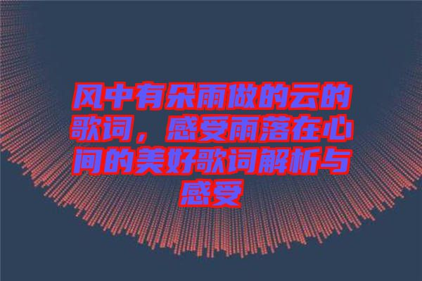 風(fēng)中有朵雨做的云的歌詞，感受雨落在心間的美好歌詞解析與感受