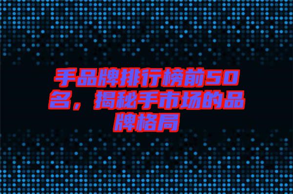 手品牌排行榜前50名，揭秘手市場的品牌格局