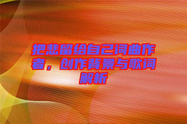 把悲留給自己詞曲作者，創(chuàng)作背景與歌詞解析