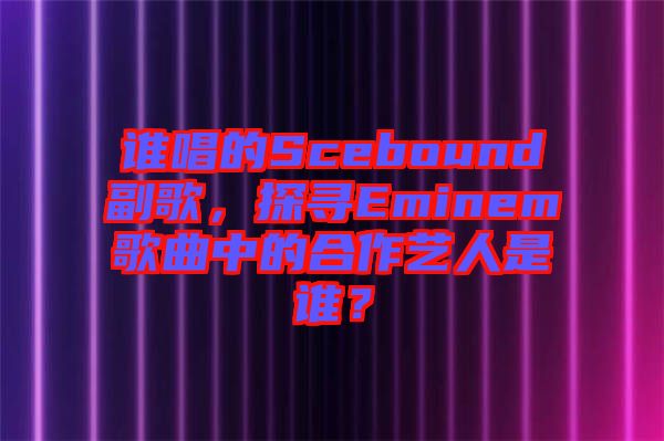 誰唱的Scebound副歌，探尋Eminem歌曲中的合作藝人是誰？