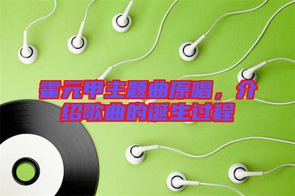 霍元甲主題曲原唱，介紹歌曲的誕生過(guò)程