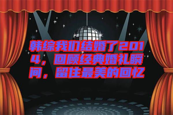 韓綜我們結婚了2014，回顧經(jīng)典婚禮瞬間，留住最美的回憶