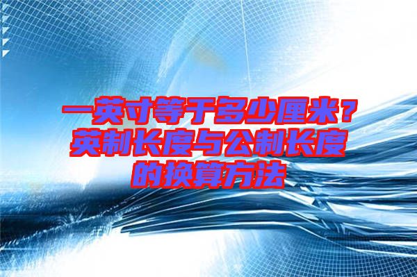 一英寸等于多少厘米？英制長(zhǎng)度與公制長(zhǎng)度的換算方法
