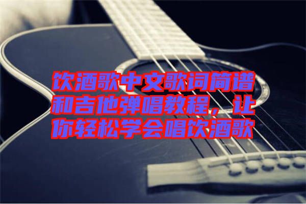 飲酒歌中文歌詞簡譜和吉他彈唱教程，讓你輕松學(xué)會唱飲酒歌