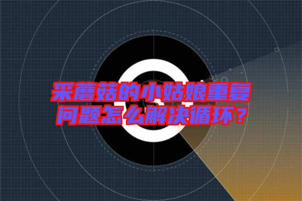 采蘑菇的小姑娘重復(fù)問題怎么解決循環(huán)？