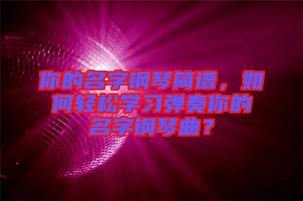 你的名字鋼琴簡(jiǎn)譜，如何輕松學(xué)習(xí)彈奏你的名字鋼琴曲？