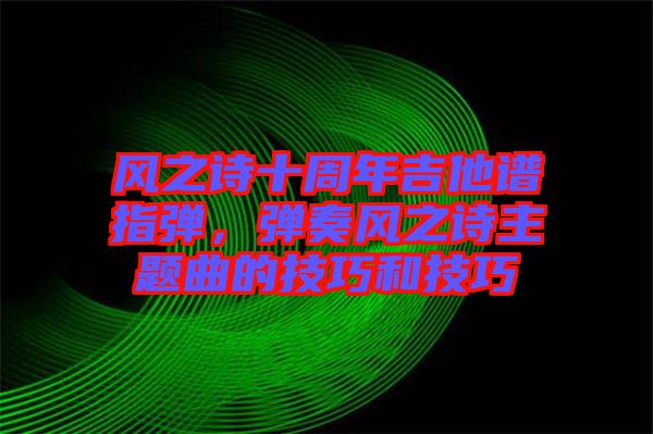風(fēng)之詩(shī)十周年吉他譜指彈，彈奏風(fēng)之詩(shī)主題曲的技巧和技巧