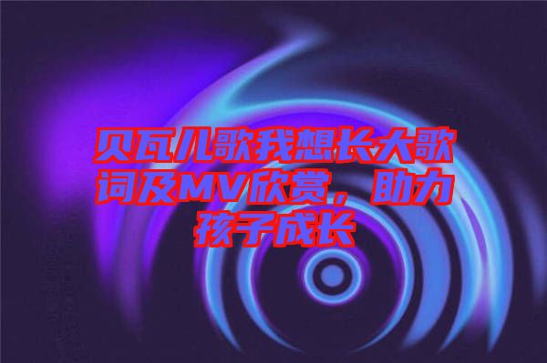 貝瓦兒歌我想長(zhǎng)大歌詞及MV欣賞，助力孩子成長(zhǎng)