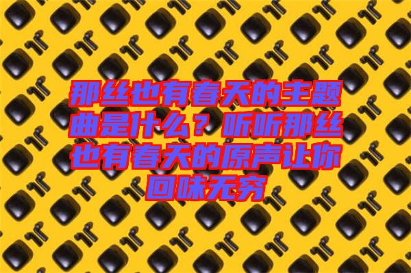 那絲也有春天的主題曲是什么？聽聽那絲也有春天的原聲讓你回味無窮