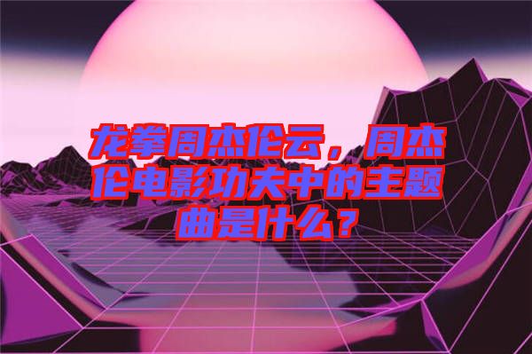 龍拳周杰倫云，周杰倫電影功夫中的主題曲是什么？