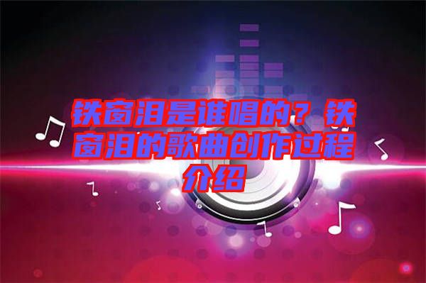 鐵窗淚是誰唱的？鐵窗淚的歌曲創(chuàng)作過程介紹