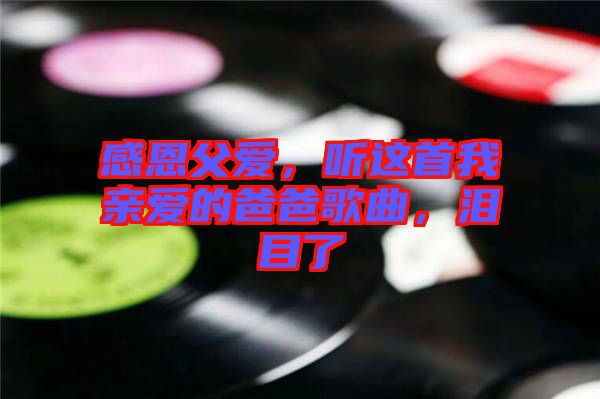 感恩父愛，聽這首我親愛的爸爸歌曲，淚目了