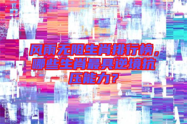 風(fēng)雨無阻生肖排行榜，哪些生肖最具逆境抗壓能力？