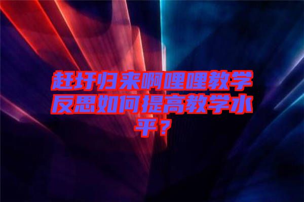 趕圩歸來啊哩哩教學(xué)反思如何提高教學(xué)水平？