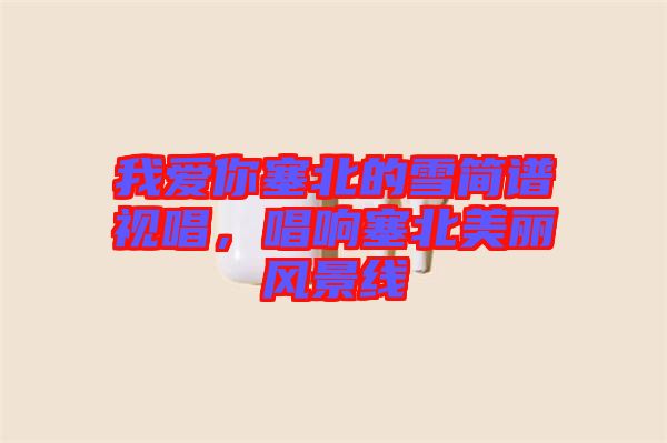 我愛(ài)你塞北的雪簡(jiǎn)譜視唱，唱響塞北美麗風(fēng)景線