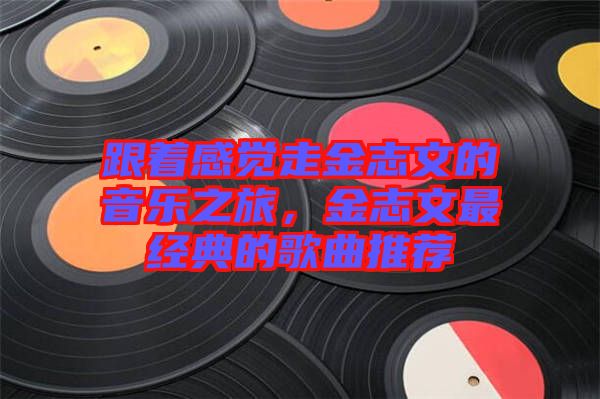 跟著感覺走金志文的音樂之旅，金志文最經(jīng)典的歌曲推薦