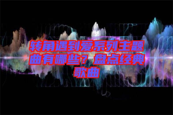轉(zhuǎn)角遇到愛系列主題曲有哪些？盤點經(jīng)典歌曲