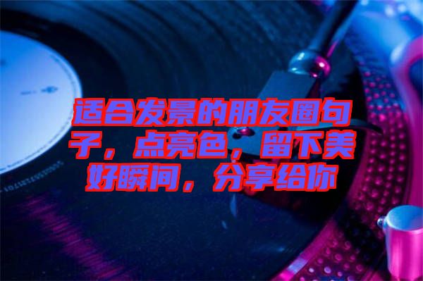 適合發(fā)景的朋友圈句子，點(diǎn)亮色，留下美好瞬間，分享給你