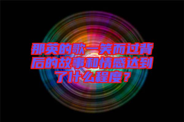 那英的歌一笑而過(guò)背后的故事和情感達(dá)到了什么程度？