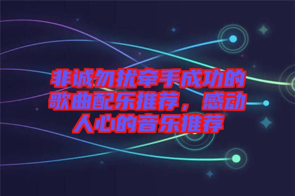非誠勿擾牽手成功的歌曲配樂推薦，感動(dòng)人心的音樂推薦
