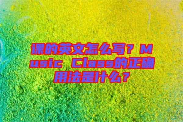 課的英文怎么寫？Music Class的正確用法是什么？